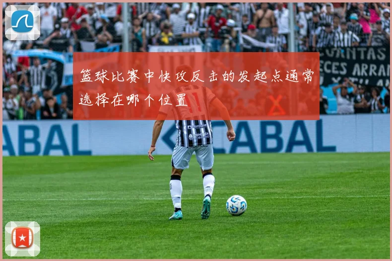 篮球比赛中快攻反击的发起点通常选择在哪个位置