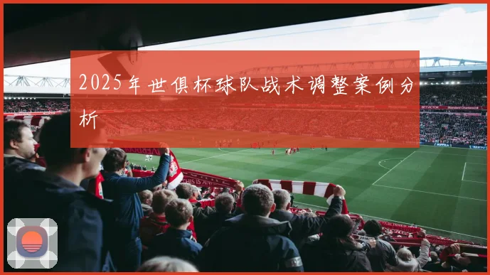 2025年世俱杯球队战术调整案例分析