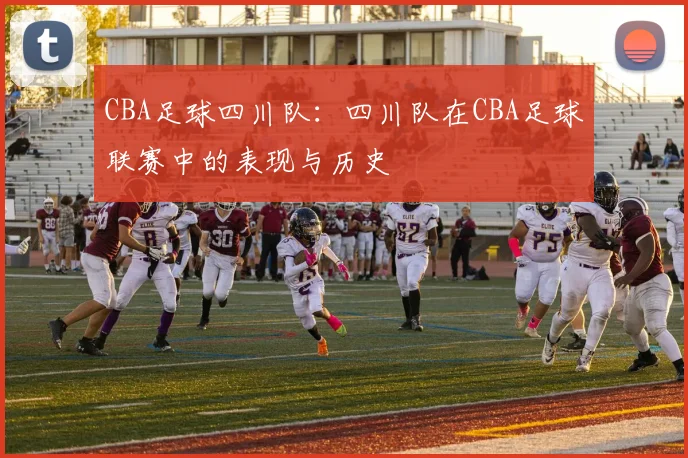 CBA足球四川队：四川队在CBA足球联赛中的表现与历史