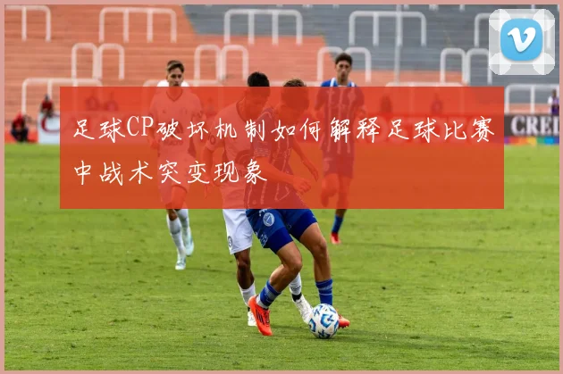 足球CP破坏机制如何解释足球比赛中战术突变现象