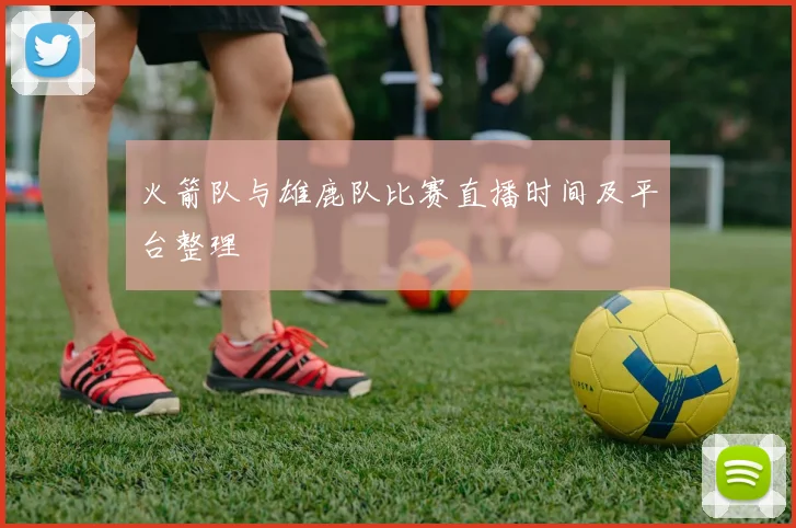 火箭队与雄鹿队比赛直播时间及平台整理