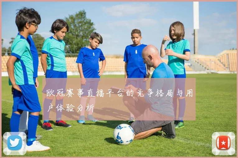 欧冠赛事直播平台的竞争格局与用户体验分析