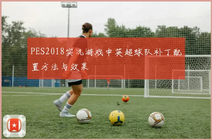 PES2018实况游戏中英超球队补丁配置方法与效果
