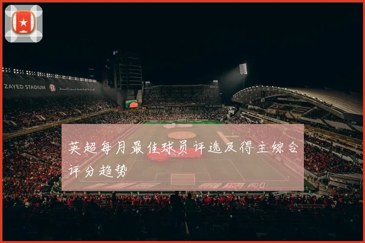 英超每月最佳球员评选及得主综合评分趋势
