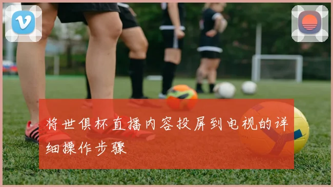 将世俱杯直播内容投屏到电视的详细操作步骤