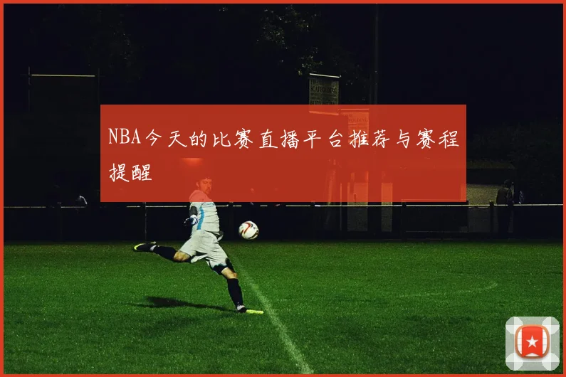 NBA今天的比赛直播平台推荐与赛程提醒