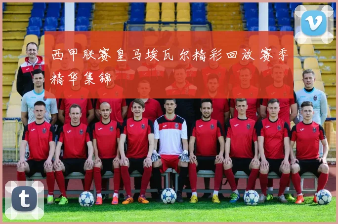 西甲联赛皇马埃瓦尔精彩回放 赛季精华集锦
