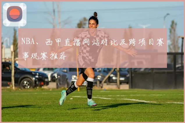 NBA、西甲直播网站对比及跨项目赛事观赛推荐