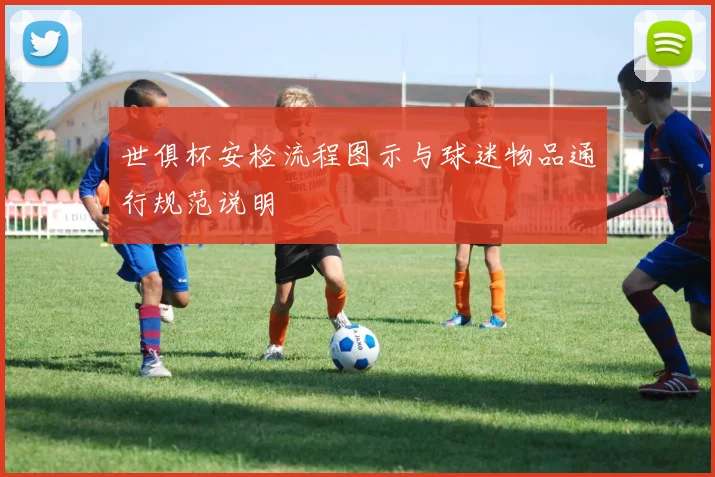 世俱杯安检流程图示与球迷物品通行规范说明