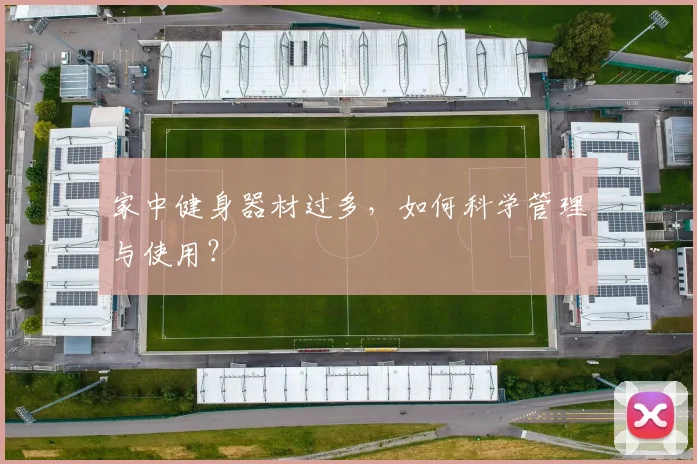 家中健身器材过多，如何科学管理与使用？