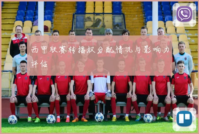 西甲联赛转播权分配情况与影响力评估