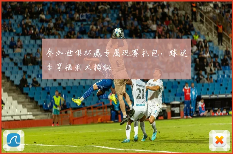 参加世俱杯赢专属观赛礼包，球迷专享福利大揭秘